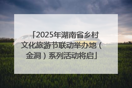 2025年湖南省乡村文化旅游节联动举办地（金洞）系列活动将启