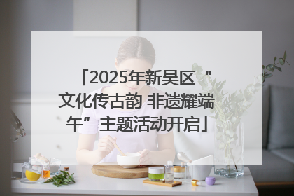 2025年新吴区“文化传古韵 非遗耀端午”主题活动开启