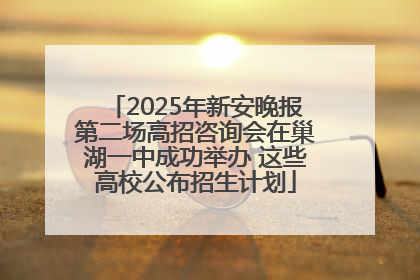 2025年新安晚报第二场高招咨询会在巢湖一中成功举办 这些高校公布招生计划