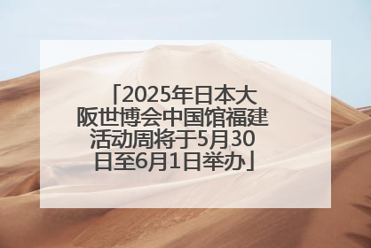 2025年日本大阪世博会中国馆福建活动周将于5月30日至6月1日举办