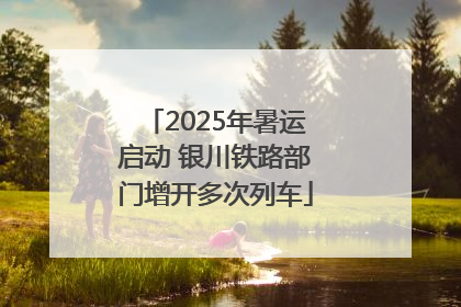 2025年暑运启动 银川铁路部门增开多次列车