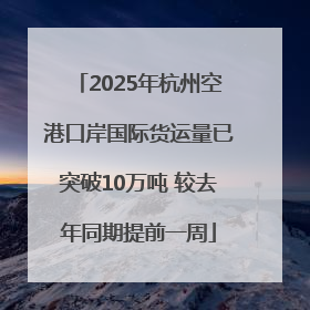 2025年杭州空港口岸国际货运量已突破10万吨 较去年同期提前一周