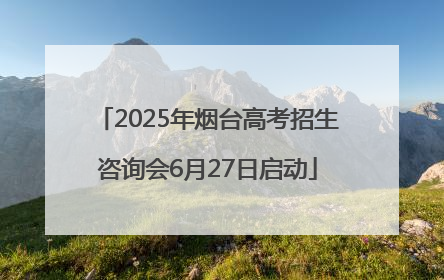 2025年烟台高考招生咨询会6月27日启动