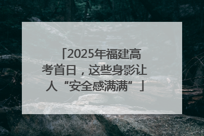 2025年福建高考首日，这些身影让人“安全感满满”