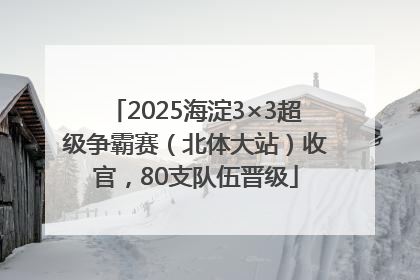 2025海淀3×3超级争霸赛（北体大站）收官，80支队伍晋级