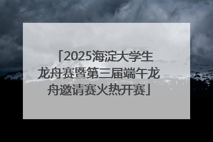 2025海淀大学生龙舟赛暨第三届端午龙舟邀请赛火热开赛