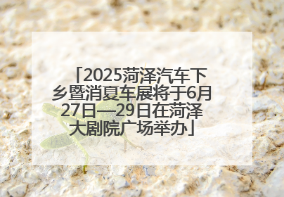 2025菏泽汽车下乡暨消夏车展将于6月27日—29日在菏泽大剧院广场举办