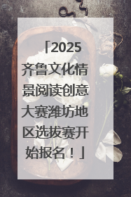 2025齐鲁文化情景阅读创意大赛潍坊地区选拔赛开始报名！