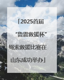 2025首届“鲁震救援杯”绳索救援比赛在山东成功举办