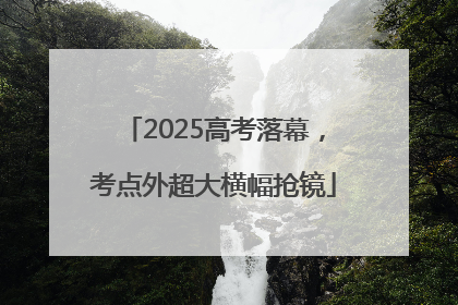 2025高考落幕，考点外超大横幅抢镜