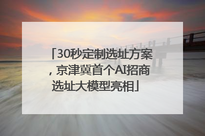 30秒定制选址方案，京津冀首个AI招商选址大模型亮相