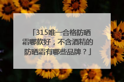 315唯一合格防晒霜哪款好，不含酒精的防晒霜有哪些品牌？