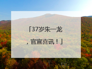 37岁朱一龙，官宣喜讯！