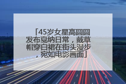 45岁女星高圆圆发布戛纳日常，戴草帽穿白裙在街头漫步，宛如电影画面