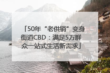 50年“老供销”变身街道CBD:满足5万群众一站式生活新需求