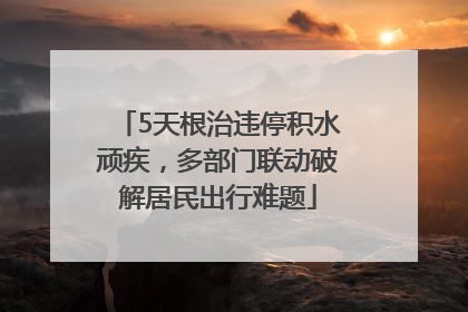 5天根治违停积水顽疾，多部门联动破解居民出行难题