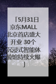 5月31日京东MALL北京首店盛大开业 30个沉浸式智能体验馆持续火爆