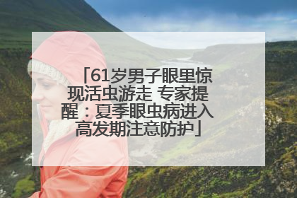61岁男子眼里惊现活虫游走 专家提醒：夏季眼虫病进入高发期注意防护