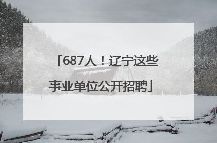 687人！辽宁这些事业单位公开招聘