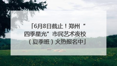6月8日截止！郑州“四季星光”市民艺术夜校（夏季班）火热报名中