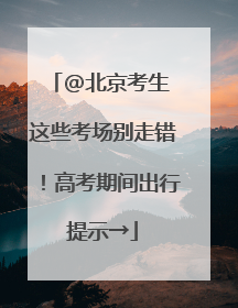 @北京考生 这些考场别走错！高考期间出行提示→