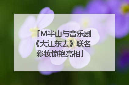 M半山与音乐剧《大江东去》联名彩妆惊艳亮相