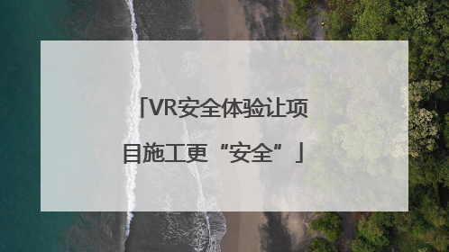 VR安全体验让项目施工更“安全”